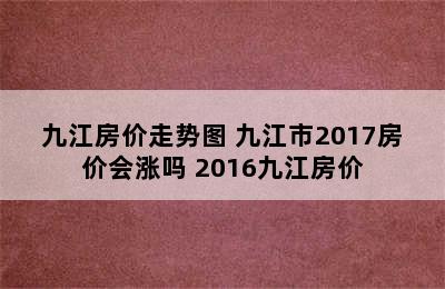 九江房价走势图 九江市2017房价会涨吗 2016九江房价